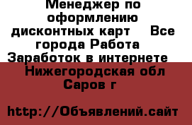 Менеджер по оформлению дисконтных карт  - Все города Работа » Заработок в интернете   . Нижегородская обл.,Саров г.